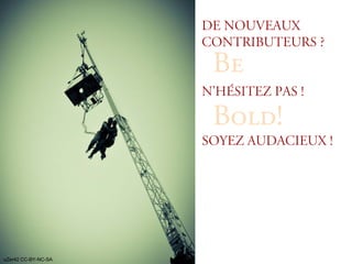 De nouveaux
                     contributeurs ?
                      _É=
                     N’hésitez pas !

                      _çäÇ>
                     Soyez audacieux !




uZer42 CC-BY-NC-SA
 