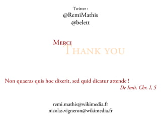 Twitter :
                          @RemiMathis
                            @belett


                     jÉêÅá
                          qÜ~åâ óçì

Non quaeras quis hoc dixerit, sed quid dicatur attende !
                                                   De Imit. Chr. I, 5


                     remi.mathis@wikimedia.fr
                   nicolas.vigneron@wikimedia.fr
 