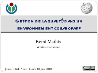Rémi Mathis Wikimédia France Gestion de la qualité dans un environnement collaboratif Journée BnF-Afnor. Lundi 10 juin 2010. 