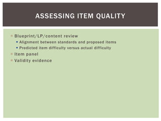  Blueprint/LP/content review
 Alignment between standards and proposed items
 Predicted item difficulty versus actual difficulty
 Item panel
 Validity evidence
ASSESSING ITEM QUALITY
 