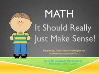 MATH
It Should Really
Just Make Sense!
  Integrating Comprehension Strategies into
        Mathematics Instruction-Part 2

  April 2013 Grantsburg School District
        Billie Rengo-Literacy Coach
 