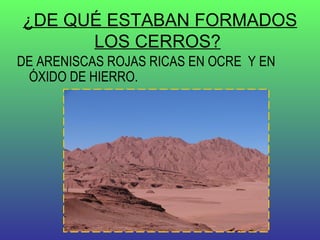 ¿DE QUÉ ESTABAN FORMADOS LOS CERROS?   DE ARENISCAS ROJAS RICAS EN OCRE  Y EN ÓXIDO DE HIERRO.   