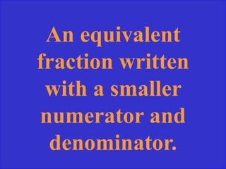 An equivalent
fraction written
 with a smaller
numerator and
 denominator.
 