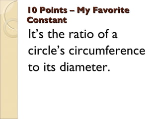 10 Points – My Favorite Constant <ul><li>It’s the ratio of a </li></ul><ul><li>circle’s circumference </li></ul><ul><li>to...