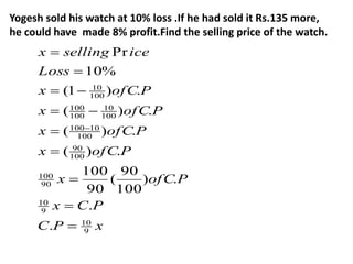 Yogesh sold his watch at 10% loss .If he had sold it Rs.135 more,
he could have made 8% profit.Find the selling price of the watch.
x
P
C
P
C
x
P
ofC
x
P
ofC
x
P
ofC
x
P
ofC
x
P
ofC
x
Loss
ice
selling
x
9
10
9
10
90
100
100
90
100
10
100
100
10
100
100
100
10
.
.
.
)
100
90
(
90
100
.
)
(
.
)
(
.
)
(
.
)
1
(
%
10
Pr












 