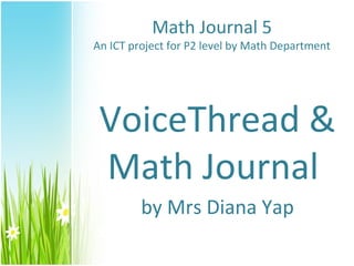 Math Journal 5
An ICT project for P2 level by Math Department




 VoiceThread &
 Math Journal
         by Mrs Diana Yap
 