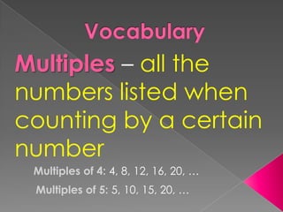 VocabularyMultiples – all the numbers listed when counting by a certain numberMultiples of 4: 4, 8, 12, 16, 20, …Multiples of 5: 5, 10, 15, 20, …