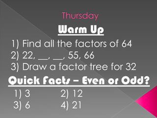 ThursdayWarm Up1) Find all the factors of 642) 22, __, __, 55, 663) Draw a factor tree for 32Quick Facts – Even or Odd?1) 3		2) 123) 6		4) 21