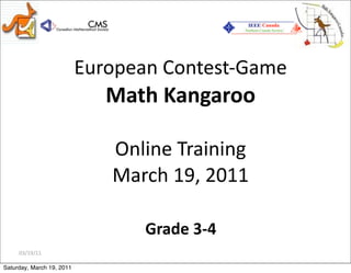 03/19/11
European Contest‐Game
Math Kangaroo
Online Training
March 19, 2011
Grade 3‐4
Saturday, March 19, 2011
 