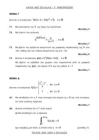 ΑΡΧΗ 3ΗΣ ΣΕΛΙ∆ΑΣ – Γ΄ ΗΜΕΡΗΣΙΩΝ
ΤΕΛΟΣ 3ΗΣ ΑΠΟ 4 ΣΕΛΙ∆ΕΣ
ΘΕΜΑ Γ
Δίνεται η συνάρτηση
x
x xh( ) x ,( 1) ∈= − + Rn e
Γ1. Να μελετήσετε την h ως προς την κυρτότητα.
Μονάδες 5
Γ2. Να λύσετε την ανίσωση
2 (x)h( h )
1
′
<
+
ee
e
, x ∈
Μονάδες 7
Γ3. Να βρείτε την οριζόντια ασύμπτωτη της γραφικής παράστασης της h στο
+∞ , καθώς και την πλάγια ασύμπτωτή της στο −∞ .
Μονάδες 6
Γ4. Δίνεται η συνάρτηση ( )x
2φ(x) h(x) ,= + ne x ∈
Να βρείτε το εμβαδόν του χωρίου που περικλείεται από τη γραφική
παράσταση της φ(x), τον άξονα x'x και την ευθεία x 1=
Μονάδες 7
ΘΕΜΑ Δ
Δίνεται η συνάρτηση ( )
x
1
, αν x 0
x
f x
1 , αν x 0
⎧ −
≠⎪
⎪
= ⎨
⎪
=⎪⎩
e
Δ1. Να αποδείξετε ότι η f είναι συνεχής στο σημείο 0x 0= και, στη συνέχεια,
ότι είναι γνησίως αύξουσα.
Μονάδες 7
Δ2. Δίνεται επιπλέον ότι η f είναι κυρτή.
α) Να αποδείξετε ότι η εξίσωση
1
2 (x)f
f(u) du 0
′
=
∫
έχει ακριβώς μία λύση, η οποία είναι η x 0= (μονάδες 7)
 