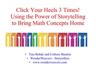 Click Your Heels 3 Times!
Using the Power of Storytelling
to Bring Math Concepts Home




      • Tina Rohde and Colleen Shaskin
       • WonderWeavers - Storytellers
         • www.wonderweavers.com
 
