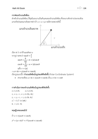 OpenPassorn Math Kit EBook ห น้ า 104
บทที่ 10 จานวนเชิงซ้อน
พื้นฐาน
สังยุคของจานวนเชิงซ้อน
กราฟของจานวนเชิงซ้อน
พิกัดเชิงขั้ว
ค่า i
ค่าสมบูรณ์ของจานวนเชิงซ้อน
สมบัติของจานวนเชิงซ้อน
อินเวอร์สของจานวนเชิงซ้อน
รากที่ n
การแก้ปัญหาสมการด้วยจานวนเชิงซ้อน
 