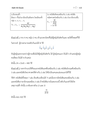 OpenPassorn Math Kit EBook ห น้ า 113
บทที่ 11 ความน่าจะเป็น
กฎการนับ
หลักการบวก ใช้เมื่องานยังไม่เสร็จ
หลักการคูณ ใช้เมื่องานเสร็จ
รูปแบบวิธีการนับยอดนิยม
ของต่าง ของเหมือน ของซ้า
ตัวอย่าง ABCDE AAAAA MMCAI
การเรียงสับเปลี่ยน
(สนใจตาแหน่งที่ได้)
n!
5! = 120 วิธี
1 วิธี n! หารด้วยของที่
ซ้า
การเลือก
(ไม่สนใจตาแหน่งที่ได้)
ใช้ n
Cr 1 วิธี ใช้กฎการนับ
การแบ่ง จานวนของ
ทั้งหมดหาร
ด้วยกลุ่มที่แบ่ง
ใช้กฎ Star and
Bar
ใช้กฎการนับ
ความน่าจะเป็น
 