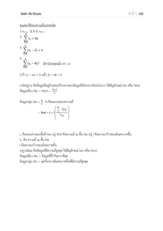OpenPassorn Math Kit Ebook ห น้ า 142
บทที่ 13 สถิติ
สถิติเชิงพรรณนา
ค่ากลางข้อมูล
การวัดการกระจายของข้อมูล
ค่ามาตรฐาน (Z)
ค่าเฉลี่ยเลขคณิต
มัธยฐาน
ฐานนิยม
การวัดการกระจายแบบสัมบูรณ์
พิสัย
ส่วนเบี่ยงเบนควอไทล์
ส่วนเบี่ยงเฉลี่ย
ส่วนเบี่ยงมาตรฐาน
การวัดการกระจายแบบสัมพัทธ์
สัมประสิทธิ์พิสัย
สัมประสิทธิ์ส่วนเบี่ยงเบนควอไทล์
สัมประสิทธิ์ส่วนเบี่ยงเฉลี่ย
สัมประสิทธิ์การแปรผัน
การวิเคราะห์ข้อมูลเบื้องต้น
การแจกแจงปกติ
ความสัมพันธ์เชิงฟังก์ชันระหว่างข้อมูล
พื้นที่โค้งปกติ
เส้นตรง
พาราโบลา
เอกซ์โพเนนเชียล
อนุกรมเวลา
 