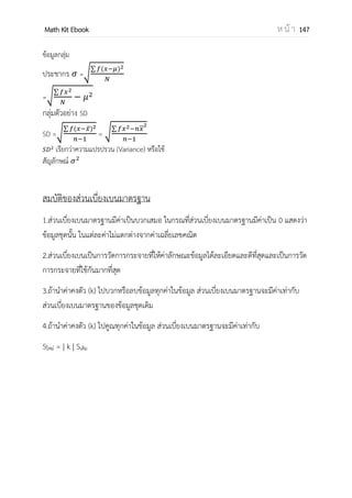 OpenPassorn Math Kit Ebook ห น้ า 147
3.พื้นที่โค้งของความถี่ (frequency curve) เป็นเส้นโค้งที่ได้รับจากการปรับด้านของรูป
หลายเหลี่ยมของความถี่ให้เรียบขึ้น โดยพยายามให้พื้นที่ใต้โค้งที่ปรับแล้ว มีขนาดใกล้เคียง
ของเดิม
4.แผนภาพต้น – ใบ (Stem – leaf Diagram) เป็นการบอกข้อมูลโดยเขียนหลักสิบอยู่หน้า
เส้นกั้น ส่วนหลักหน่วยอยู่หลังเส้นกัน
ตัวอย่าง
0 3 4 5
2 0
4 1 2
11 0 6 8
จากภาพแผนภาพต้น – ใบ เราสามารถเขียนสมาชิกได้ดังนี้ {3,4,5,20,41,42,110,116,118 }
 