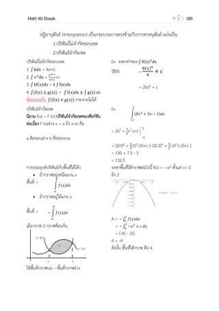OpenPassorn Math Kit Ebook ห น้ า 180
อัตราการเปลี่ยนแปลงและอนุพันธ์ของฟังก์ชัน
อัตราการเปลี่ยนแปลงเฉลี่ยของ f(x) เทียบ x ในช่วง x+h คือ
( ) ( )
หรือ
( ) ( )
นิยาม ถ้า y = (x) เป็นฟังก์ชันใดๆ เมื่อค่า x เปลี่ยนเป็น x+h แล้วอัตราการเปลี่ยนแปลงเฉลี่ย
ของ y เทียบ x ในช่วง x ถึง x+h
Ex กาหนดให้ f(x) = x2
+1 จงหาอัตราการเปลี่ยนแปลงเฉลี่ยในช่วง x = 2 ถึง 4
=
( ) ( )
=
= 6
 