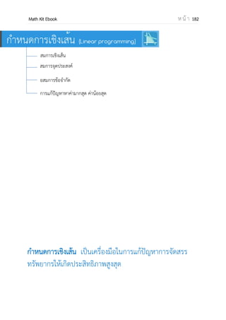 OpenPassorn Math Kit Ebook ห น้ า 182
ความชันเส้นโค้ง y = f(x) ที่จุด x0 คือ f (x0) Ex กาหนดให้ y2
+3
จงหาความชันที่จุด x = 1
วิธีทา y = 2y
ความชันที่จุด x = 1 คือ 2(1) = 2
ตัวอย่างที่ 5 จงหาอนุพันธ์ของฟังก์ชันต่อไปนี้
1.f(x) = x3
– 3x +7 2.f(x) = 5x7
+ 3x4
– logsin0 tan45 3.f(x) = (2x+3)5
วิธีทา 1. f(x) = x3
– 3x +7
f (x) = 3x2
– 3
2. f(x) = 5x7
+ 3x4
– log45 tan45
f (x) = 35x6
+ 12x3
(เนื่องจาก log45 tan45 เป็นค่าคงที่ซึ่งมีอนุพันธ์เป็น 0)
3. f(x) = (2x + 3)5
f (x) = 5(2x + 3)4
(2)
= 10(2x + 3)4
ตัวอย่างที่ 6 ให้ f(x) = x3
– x2
+ 2x – 1 , g(x) = f (x) จงหา (gof)(x) และ (gof)(1)
วิธีทา จาก g(x) = f (x) จะได้
f (x) = 3x2
– 2x +2
f (x) = 6x – 2
ดังนั้น g(x) = 6x – 2
จาก (gof)(x) = g(x3
– x2
+ 2x – 1)
= 6(x3
– x2
+ 2x – 1) – 2
= 6x3
– 6x2
+ 12x – 8
(gof)(1) = 6(1)3
– 6(1)2
+ 12(1) – 8
= 6 – 6 + 12 – 8
= 4
 