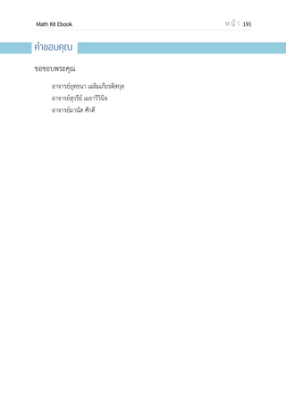 OpenPassorn Math Kit Ebook ห น้ า 191
สมการจุดประสงค์ เป็นสมการที่สร้างให้ตรงกับจุดประสงค์ที่ต้องการ เรียกฟังก์ชันนี้ว่า
ฟังก์ชันเป้าหมาย โดยจะตั้งสมการขึ้นเพื่อหาค่าสูงสุด หรือต่าสุด ขึ้นอยู่กับตัวแปร เขียนอยู่ในรูป
P = ax +by (ค่าสูงสุด)
C = ax +by (ค่าน้อยสุด)
เช่น P = 5x + 12y
เงื่อนไขจากัด (เงื่อนไขบังคับ) ได้แก่อสมการ หรือสมการที่เป็นเงื่อนไขที่กาหนดให้ เป็น
เงื่อนไขที่ถูกจากัดของทรัพยากร หรือตัวแปร เช่น 2x + y < 100 และ x > 0
หลักการแก้ปัญหา
1. ให้นาอสมการข้อจากัดไปวาดกราฟ
2. ค่าสูงสุด และต่าสุดของ P จะอยู่ที่จุดมุมของพื้นที่ปิดของกราฟ
3. ในกรณีพื้นที่เปิดอาจจะมีค่าสูงสุด,ต่าสุด หรือไม่ก็ได้
 