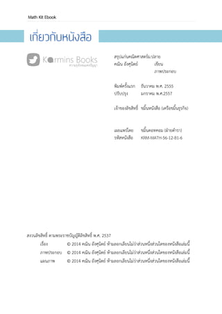 OpenPASSORN Math Kit Ebook หนังสือพัฒนาการ
Openpassorn Math Kit Ebook
เสรีภัสสร สรุปแก่นคณิตศาสตร์ ระดับมัธยมศึกษาตอนปลาย
เขียน หนังสือพัฒนาการ
ภาพประกอบ หนังสือพัฒนาการ
ฉบับ A พิมพ์เมื่อ มิถุนายน 2558
เจ้าของลิขสิทธิ์ โครงการเสรีภัสสร
รหัสประจาหนังสือ 16492
อีเล็กทรอนิกส์
นาเสนอโดย ขมิ้น หนังสือในเครือเสรีภัสสร
© เสรีภัสสร สงวนลิขสิทธิ์ ตามพระราชบัญญัติลิขสิทธิ์
พ.ศ. 2537
เสรีภัสสรเป็นเจ้าของกรรมสิทธิ์หนังสืออีเล็กทรอนิกส์เล่มนี้ แต่
เพียงผู้เดียว เสรีภัสสรเป็นผู้บริหารและจัดจาหน่าย
 