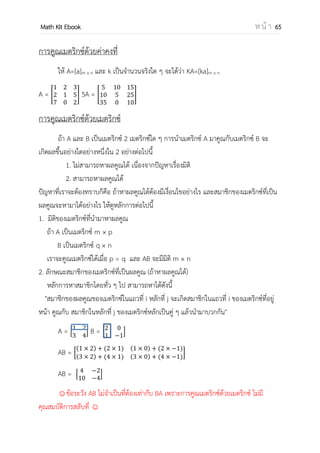 OpenPassorn Math Kit EBook ห น้ า 65
ตัวอย่างที่ 2 เส้นตรงที่ผ่านจุด (1,–3 ) จะตั้งฉากและตัดกับเส้นตรง x + 2y = 5
1. (3,1) 2. (–1,3) 3. (1,2) 4.(5,0)
วิธีทา สร้างสมการเส้นตรงที่ผ่านจุด (1,–3 ) ซึ่งมีความชันคือ 2 เพราะตั้งฉากกับสมการที่โจทย์
กาหนด (– )
y + 3 = 2(x – 1)
2x – y – 5 =0
แล้วแก้สมการ 2 ตัวแปร 2 สมการ
x + 2y = 5 ––––––––––––––––––– (1)
2x – y = 5 ––––––––––––––––– (2)
(1) + 2x(2) 5x = 15 ดังนั้น x = 3
เมื่อ x = 3 ดังนั้น y = 1
ดังนั้นจุดตัดคือ (3,1)
ตอบข้อ 1
ตัวอย่างที่ 3 สมการของเส้นตรงที่อยู่ห่างจากจุด A(–5,2), B(–1,4) เท่ากัน
1. y + 2x = –3 2. 2y – x = 9 3. 2x+3y =6 4. 2x + y = 3
วิธีทา วาดกราฟโดยคร่าวๆ
จุดกึ่งกลาง A กับ B
= (
−
) = (–3,3)
ความชันของAB =
−
− −
=
ดังนั้นความชันของเส้นตรงที่ตั้งฉากคือ –2
เราสามรถสร้างสมการที่แบ่งครึ่งเส้นตรงได้ดังนี้
(y+3)=–2(x–3)
2x + y = –3
ตอบข้อ 1
 