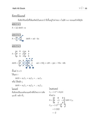 OpenPassorn Math Kit EBook ห น้ า 66
บทที่ 6 เมตริกซ์
พื้นฐานเมตริกซ์
A + B และ A - B
kA เมตริกซ์คูณด้วยค่าคงที่ (k)
A × B เมตริกซ์ คูณด้วยเมตริกซ์
At
การทรานสโพสเมตริกซ์
det
det = 0 คือเมตริกซ์เอกฐาน
det ≠ 0 คือเมตริกซ์ไม่เอกฐาน
อินเวอร์สเมตริกซ์
ประยุกต์เมตริกซ์
A-1
=
detA
[Cij]t
AA-1
= I โดยที่ I คือเมตริกซ์เอกลักษณ์
เมตริกซ์ขั้นบันได
เมตริกซ์กับสมการเชิงเส้น
เมตริกซ์ประยุกต์เวกเตอร์
วิธีการหา det
 