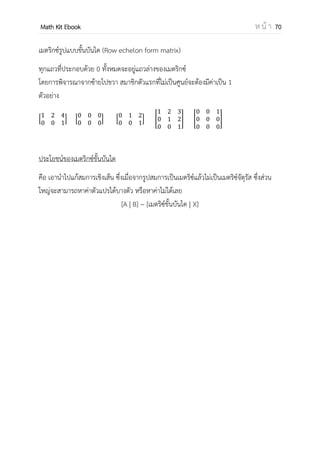 OpenPassorn Math Kit EBook ห น้ า 70
ดีเทอร์มิแนนต์
คือฟังก์ชันหนึ่งที่ให้ผลลัพธ์เป็นสเกลาร์ ซึ่งขึ้นอยู่กับค่าของ n ในมิติ n×n ของเมตริกซ์จัตุรัส
แบบ 1 x 1
A = [a] detA =a
เเบบ 2 x 2
A = * + detA = ad – bc
แบบ 3 x 3
A = [ ]
detA = [ ] aei + bfg + cdh – gec – hfa – idb
ตั้งแต่ 3 x 3
ใช้แถว I แล้วพิจารณาหาค่าโคแฟเตอร์
detA = ai1Ci1 + ai2Ci2 + … ainCin
หรือ ใช้หลัก j แล้วพิจารณาหาค่าโคแฟเตอร์
detA = a1jC1j + a2jC2j + … anjCnj
ไมเนอร์
คือดิเทอร์มิแนนต์ของเมตริกซ์ที่เกิดจากการตัด
แถวที่ i หลัก ที่ j
โคแฟกเตอร์
Cij = (–1)i+j
• Mij(A)
ตัวอย่าง
A = [ − − ] จงหา C23
C23 = (–1)2+3
| |
= (–1)(2)
= –2
 