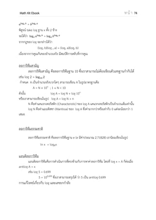 OpenPassorn Math Kit EBook ห น้ า 74
เมตริกซ์รูปแบบขั้นบันได (Row echelon form matrix)
ทุกแถวที่ประกอบด้วย 0 ทั้งหมดจะอยู่แถวล่างของเมตริกซ์
โดยการพิจารณาจากซ้ายไปขวา สมาชิกตัวแรกที่ไม่เป็นศูนย์จะต้องมีค่าเป็น 1
ตัวอย่าง
* + * + * + [ ] [ ]
ประโยชน์ของเมตริกซ์ขั้นบันได
คือ เอานาไปแก้สมการเชิงเส้น ซึ่งเมื่อจากรูปสมการเป็นเมตริซ์แล้วไม่เป็นเมตริซ์จัตุรัส ซึ่งส่วน
ใหญ่จะสามารถหาค่าตัวแปรได้บางตัว หรือหาค่าไม่ได้เลย
[A | B] ~ [เมตริซ์ขั้นบันได | X]
 