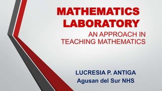 MATHEMATICS
LABORATORY
AN APPROACH IN
TEACHING MATHEMATICS
LUCRESIA P. ANTIGA
Agusan del Sur NHS
 