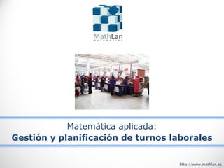 Matemática aplicada:
Gestión y planificación de turnos laborales
http://www.mathlan.es
 