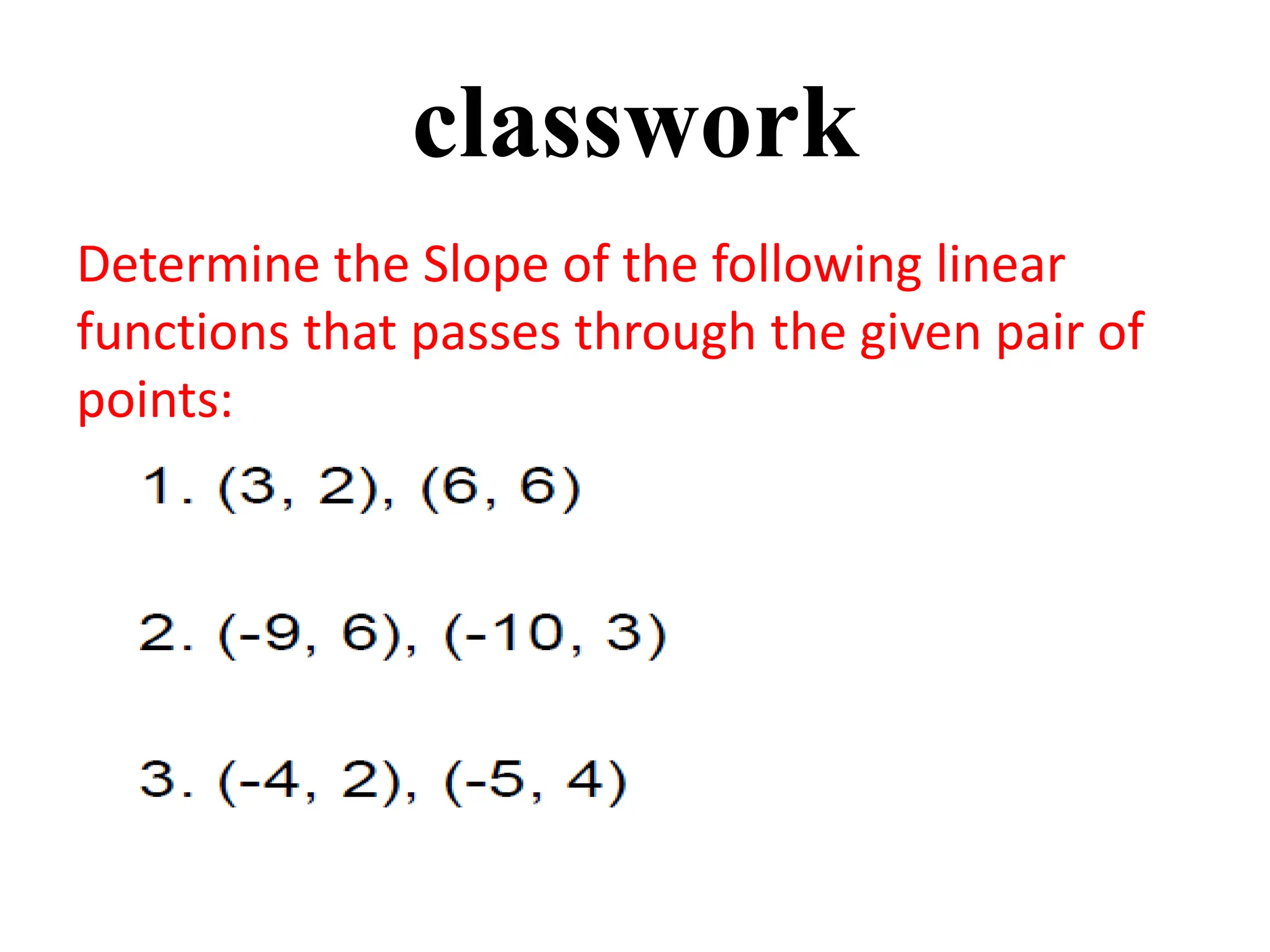 classwork
Determine the Slope of the following linear
functions that passes through the given pair of
points:
 