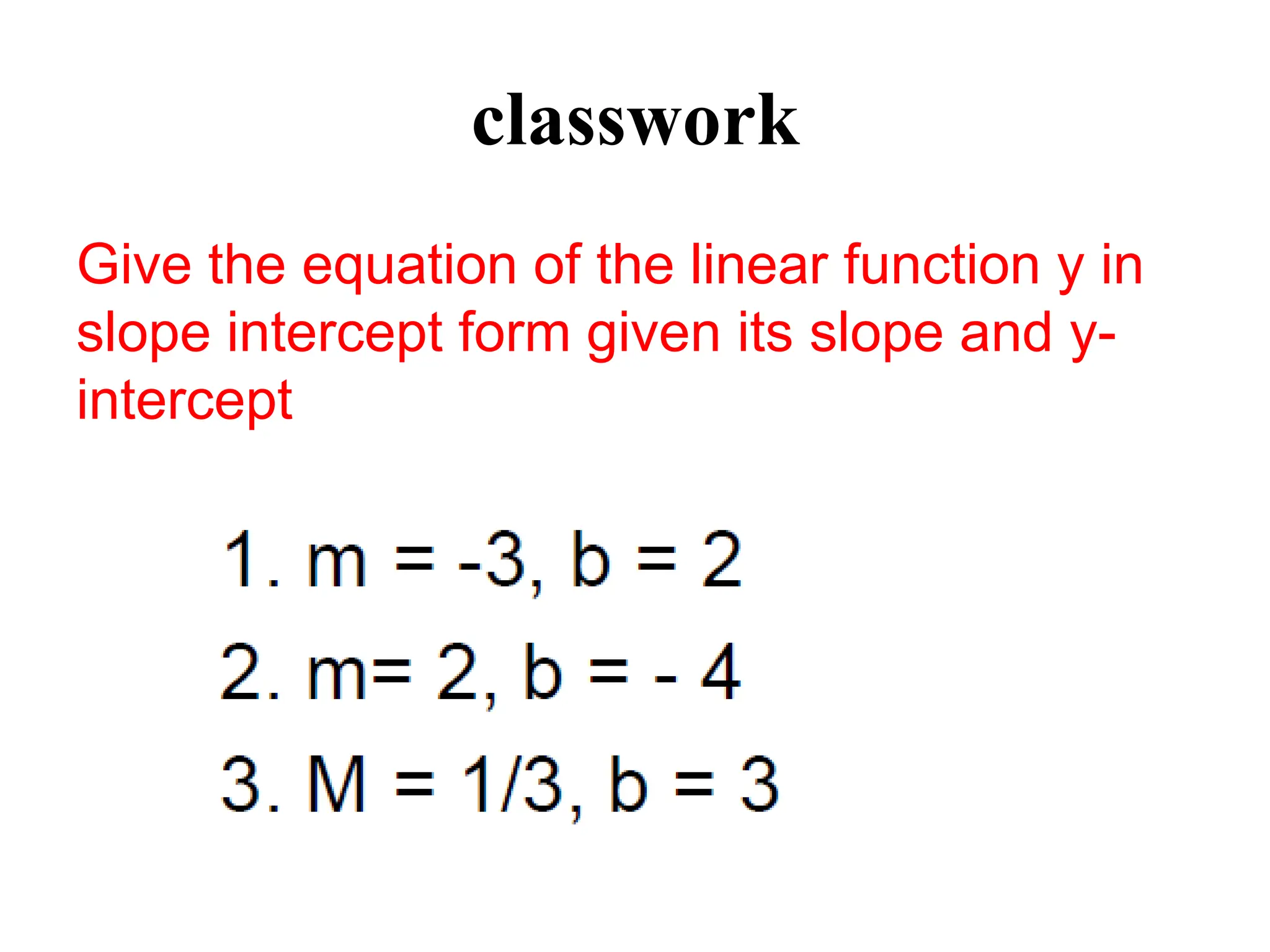 classwork
Give the equation of the linear function y in
slope intercept form given its slope and y-
intercept
 