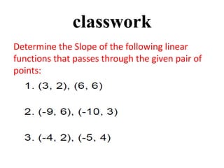 classwork
Determine the Slope of the following linear
functions that passes through the given pair of
points:
 