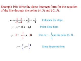 20
Example 10): Write the slope-intercept form for the equation
of the line through the points (4, 3) and (-2, 5).
y – y1 = m(x – x1) Point-slope form
Slope-intercept form
y = - x + 13
3
1
3
2 1
5 – 3
-2 – 4
= -
6
= -
3
Calculate the slope.
m =
Use m = - and the point (4, 3).
y – 3 = - (x – 4)
1
3 3
1
 