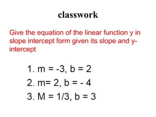 classwork
Give the equation of the linear function y in
slope intercept form given its slope and y-
intercept
 