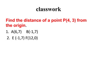 classwork
Find the distance of a point P(4, 3) from
the origin.
1. A(6,7) B(-1,7)
2. E (-1,7) F(12,0)
 