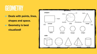 GEOMETRY
- Deals with points, lines,
shapes and space.
- Geometry is best
visualized!
 