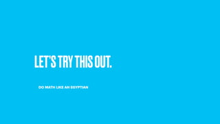 LET’STRYTHISOUT.
DO MATH LIKE AN EGYPTIAN
 