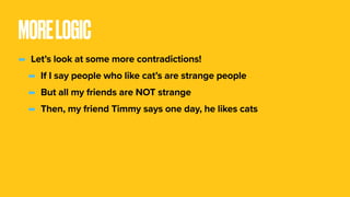 MORELOGIC
- Let’s look at some more contradictions!
- If I say people who like cat’s are strange people
- But all my friends are NOT strange
- Then, my friend Timmy says one day, he likes cats
 