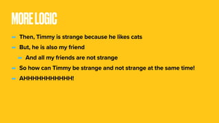 MORELOGIC
- Then, Timmy is strange because he likes cats
- But, he is also my friend
- And all my friends are not strange
- So how can Timmy be strange and not strange at the same time!
- AHHHHHHHHHHH!
 