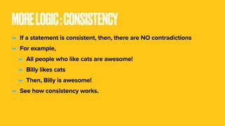 MORELOGIC:CONSISTENCY
- If a statement is consistent, then, there are NO contradictions
- For example,
- All people who like cats are awesome!
- Billy likes cats
- Then, Billy is awesome!
- See how consistency works.
 