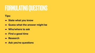 FORMULATINGQUESTIONS
Tips:
- State what you know
- Guess what the answer might be
- Who/where to ask
- Find a good time
- Research
- Ask yes/no questions
 