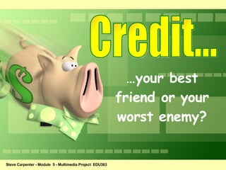 Credit... … your best friend or your worst enemy? Steve Carpenter - Module  5 - Multimedia Project  EDU363 