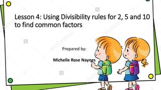 Lesson 4: Using Divisibility rules for 2, 5 and 10
to find common factors
Prepared by:
Michelle Rose Naynes
 
