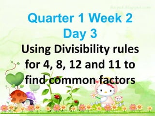 Quarter 1 Week 2
Day 3
Using Divisibility rules
for 4, 8, 12 and 11 to
find common factors
 