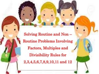 Solving Routine and Non –
Routine Problems Involving
Factors, Multiples and
Divisibility Rules for
2,3,4,5,6,7,8,9,10,11 and 12
 
