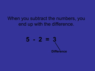 When you subtract the numbers, you
end up with the difference.
5 - 2 = 3
Difference
 