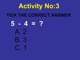 TICK THE CORRECT ANSWER
Activity No:3
A. 2
B. 3
C. 1
5 - 4 = ?
 