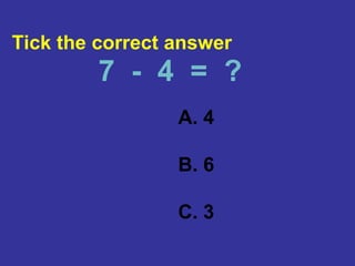A. 4
B. 6
C. 3
7 - 4 = ?
Tick the correct answer
 