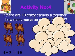 If there are 10 crazy camels altogether,
how many must be under the cloud?
4+ ? = 10
Activity No:4
 