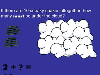 If there are 10 sneaky snakes altogether, how
many must be under the cloud?
2 + ? =
 